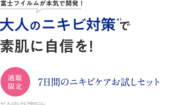 富士フイルムが本気で開発!大人のニキビ対策*1で素肌に自信を! 【通販限定】7日間のニキビケアお試しセット | *1 大人のニキビ予防のこと。