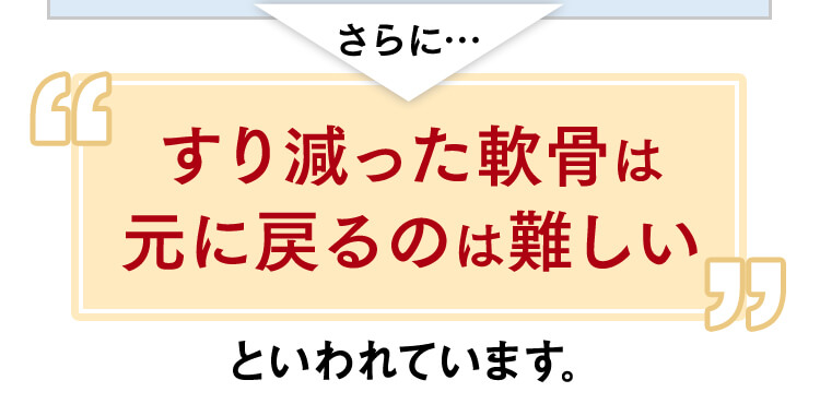 さらに…すり減った軟骨は元に戻るのは難しいといわれています。