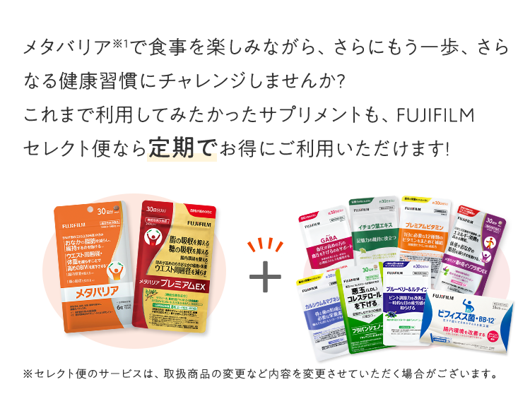 メタバリアで食事を楽しみながら、さらにもう一歩、さらなる健康習慣にチャレンジしませんか?これまで利用してみたかったサプリメントも、FUJIFILM セレクト便なら定期でお得にご利用いただけます!
