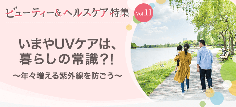 ビューティー&ヘルスケア特集Vol.11 いまやUVケアは、暮らしの常識？！～年々増える紫外線を防ごう～