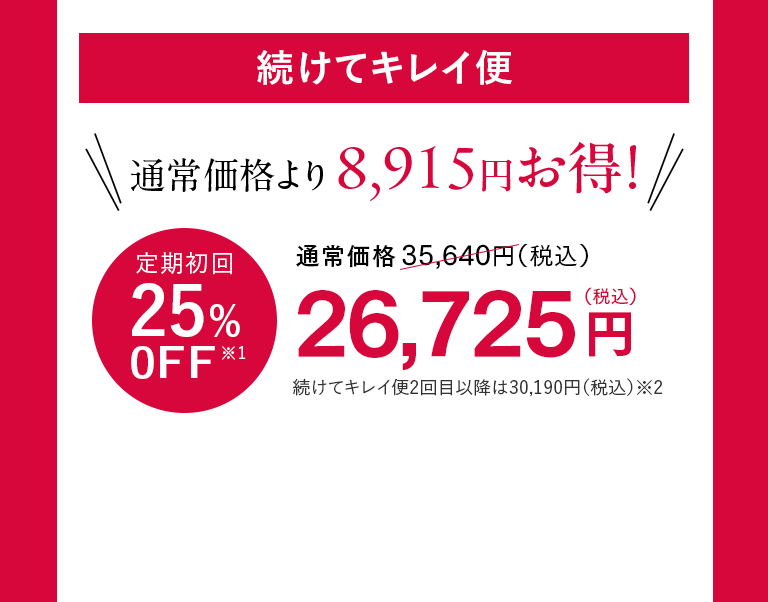 続けてキレイ便 通常価格より8,915円お得！ 定期初回25%0FF※1 26,725円（税込）