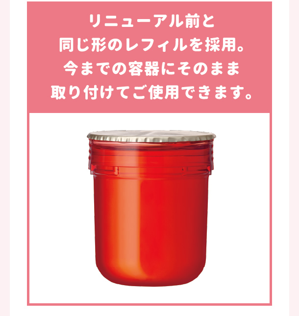 リニューアル前と同じ形のレフィルを採用。今までの容器にそのまま取り付けてご使用できます。