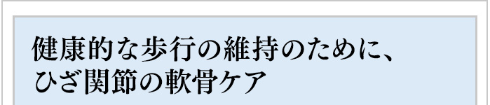 健康的な歩行の維持のために、ひざ関節の軟骨ケア
