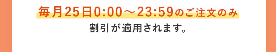 毎月25日0:00〜23:59のご注文のみ割引が適用されます。