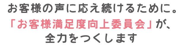 お客様の声に応え続けるために。「お客様満足度向上委員会」が、全力をつくします