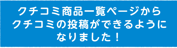 クチコミ商品一覧ページからクチコミの投稿ができるようになりました!