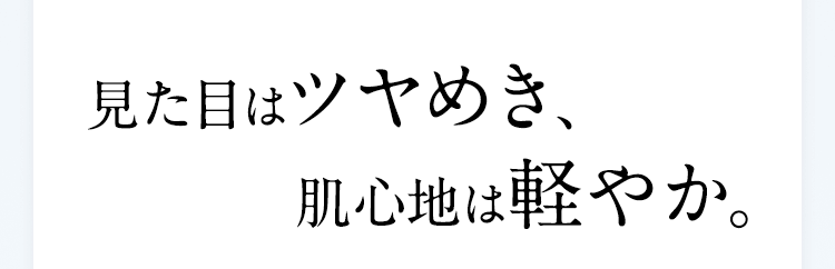 見た目はツヤめき、肌心地は軽やか。