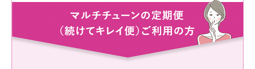 マルチチューンの定期便（続けてキレイ便）ご利用の方