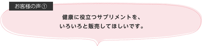 健康に役立つサプリメントを、いろいろと販売してほしいです。