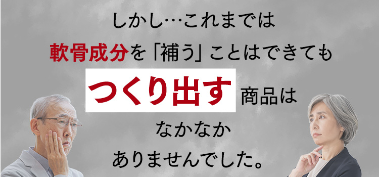 しかし…これまでは軟骨成分を「補う」ことはできてもつくり出す商品はなかなかありませんでした。