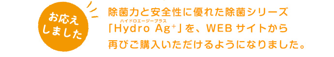 除菌力と安全性に優れた除菌シリーズ「Hydro Ag＋」を、WEBサイトから再びご購入いただけるようになりました。