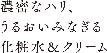 濃密なハリ、うるおいみなぎる化粧水＆クリーム