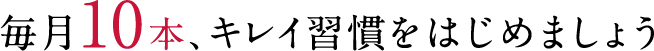 毎月10本、キレイ習慣をはじめましょう