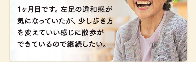 1ヶ月目です。左足の違和感が気になっていたが、少し歩き方を変えていい感じに散歩ができているので継続したい。