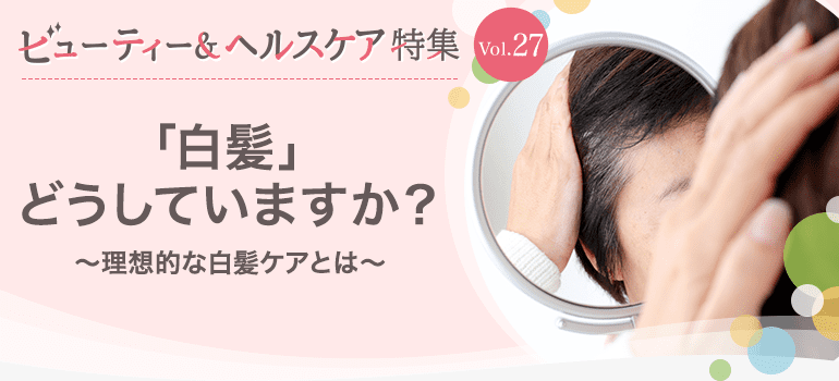 ビューティー&ヘルスケア特集Vol.27 「白髪」どうしていますか？〜理想的な白髪ケアとは〜