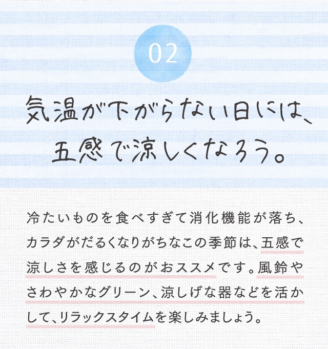 02 気温が下がらない日には、五感で涼しくなろう。