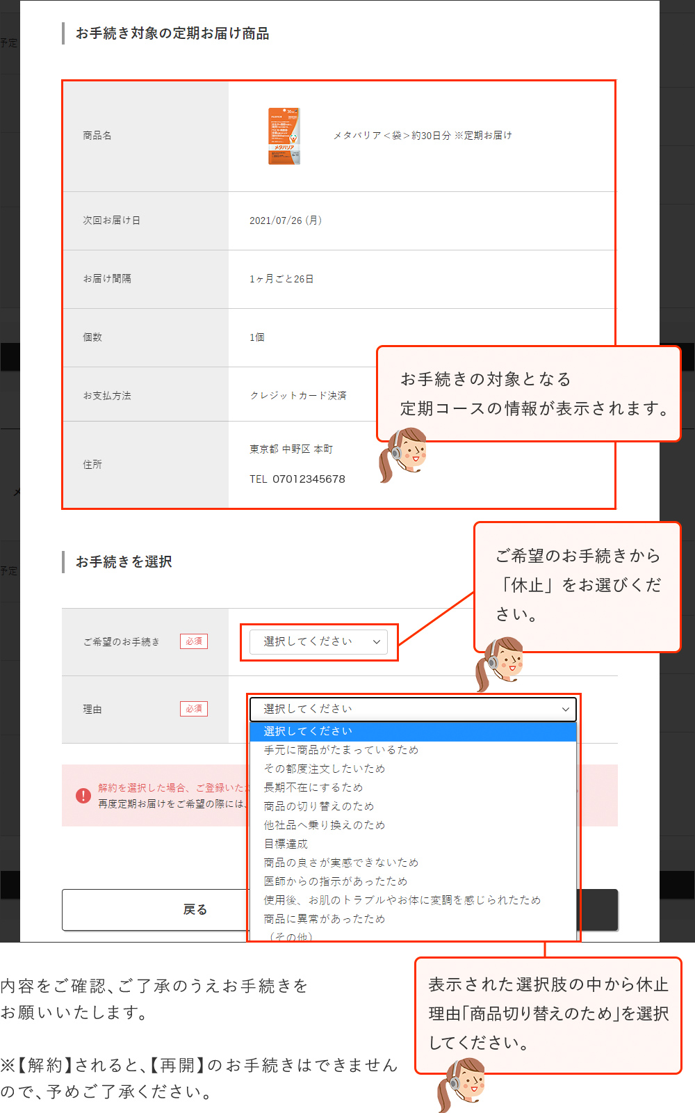お手続きの対象となる定期コースの情報が表示されます。ご希望のお手続きから「休止」をお選びください。表示された選択肢の中から休止理由「商品切り替えのため」を選択してください。｜内容をご確認のうえお手続きをお願いいたします。 ※【解約】されると、【再開】のお手続きはできませんので、予めご了承ください。