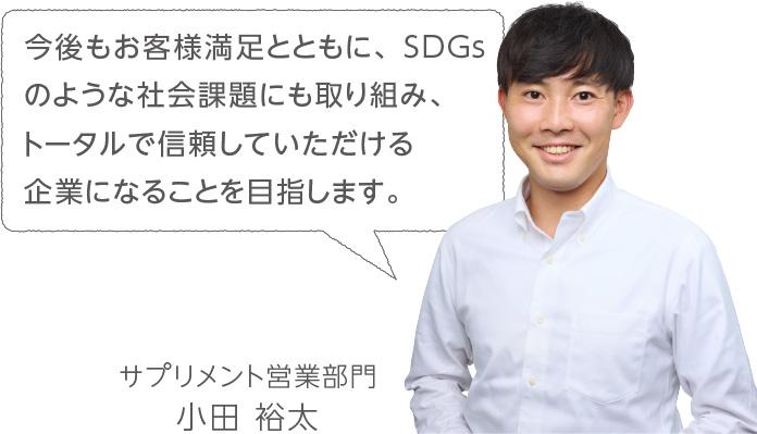 今後もお客様満足とともに、SDGsのような社会問題にも取り組み。トータルで信頼していただける企業になることを目指します。