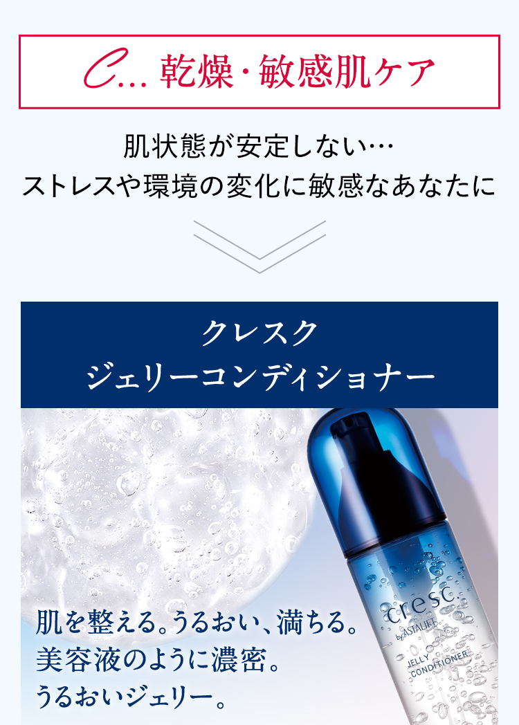 C...乾燥・敏感肌ケア 肌状態が安定しない…ストレスや環境の変化に敏感なあなたにクレスクジェリーコンディショナー