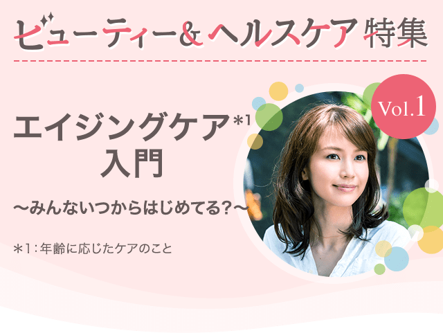 ビューティー&ヘルスケア特集Vol.1 エイジングケア入門～みんないつからはじめてる？～