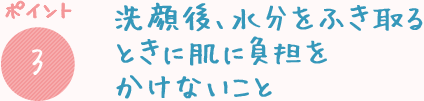 洗顔後、水分をふき取るときに肌に負担をかけないこと