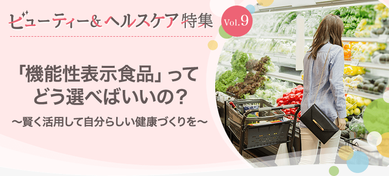 ビューティー&ヘルスケア特集Vol.9 「機能性表示食品」ってどう選べばいいの？～賢く活用して自分らしい健康づくりを～