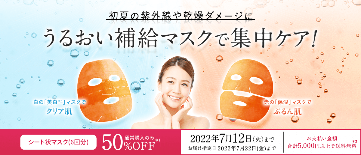 初夏の紫外線や乾燥ダメージに うるおい補給マスクで集中ケア! 通常購入のみ50%OFF*1 | 2022年7月12日(火)まで お届け指定日 2022年7月22日(金)まで お支払い金額合計5,000円以上で送料無料*2