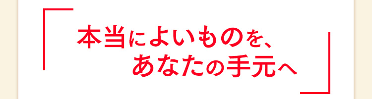 本当によいものを、あなたの手元へ