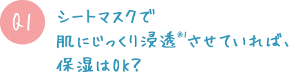 Q1.シートマスクで肌にじっくり浸透※1させていれば、保湿はOK?