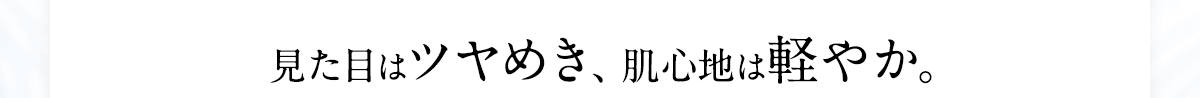 見た目はツヤめき、肌心地は軽やか。