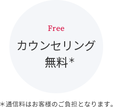 Free カウンセリング 無料 ＊通信料はお客様のご負担となります。