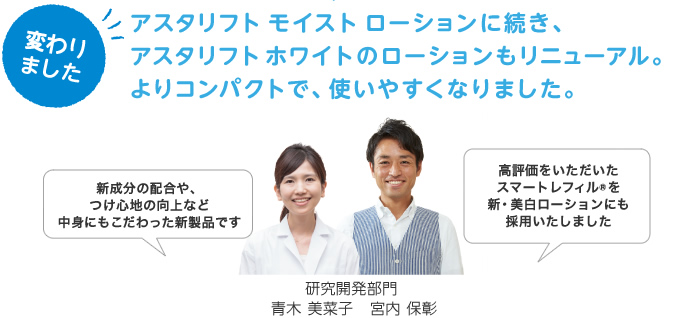 アスタリフト モイスト ローションに続き、アスタリフト ホワイトのローションもリニューアル。よりコンパクトで、使いやすくなりました。