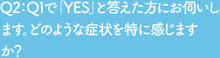 Q2 Q1で「YES」と答えた方にお伺いします。どのような症状を特に感じますか？