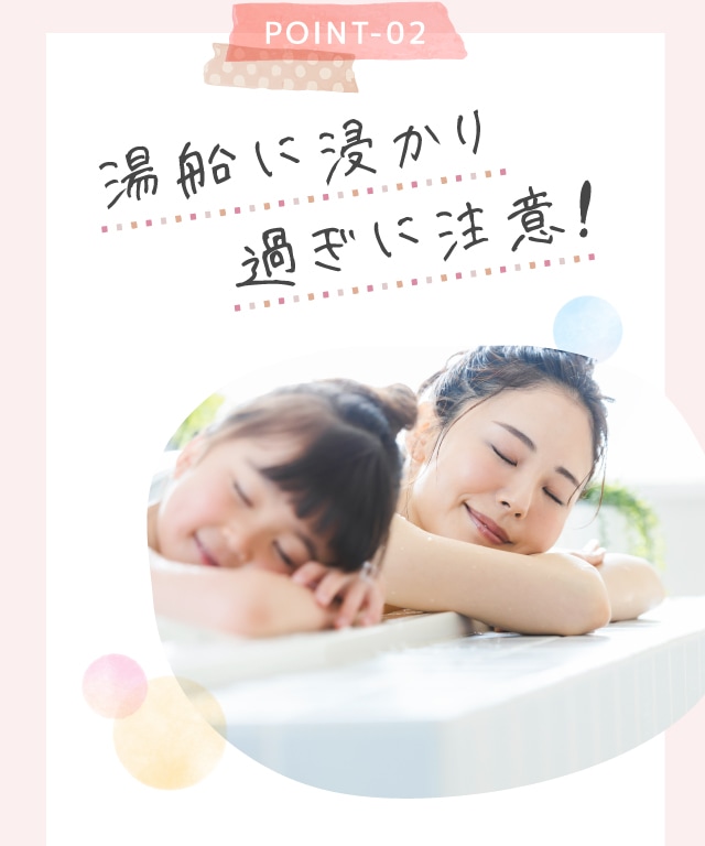 POINT-02　湯船に浸かり過ぎに注意!
