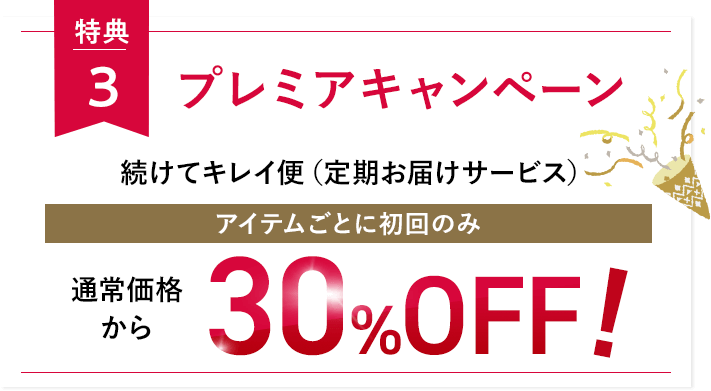 特典3 プレミアキャンペーン 続けてキレイ便（定期お届けサービス）アイテムごとに初回のみ通常価格から30％OFF