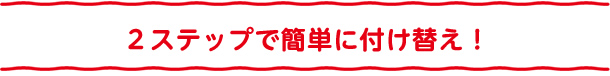 2ステップで簡単に付け替え！