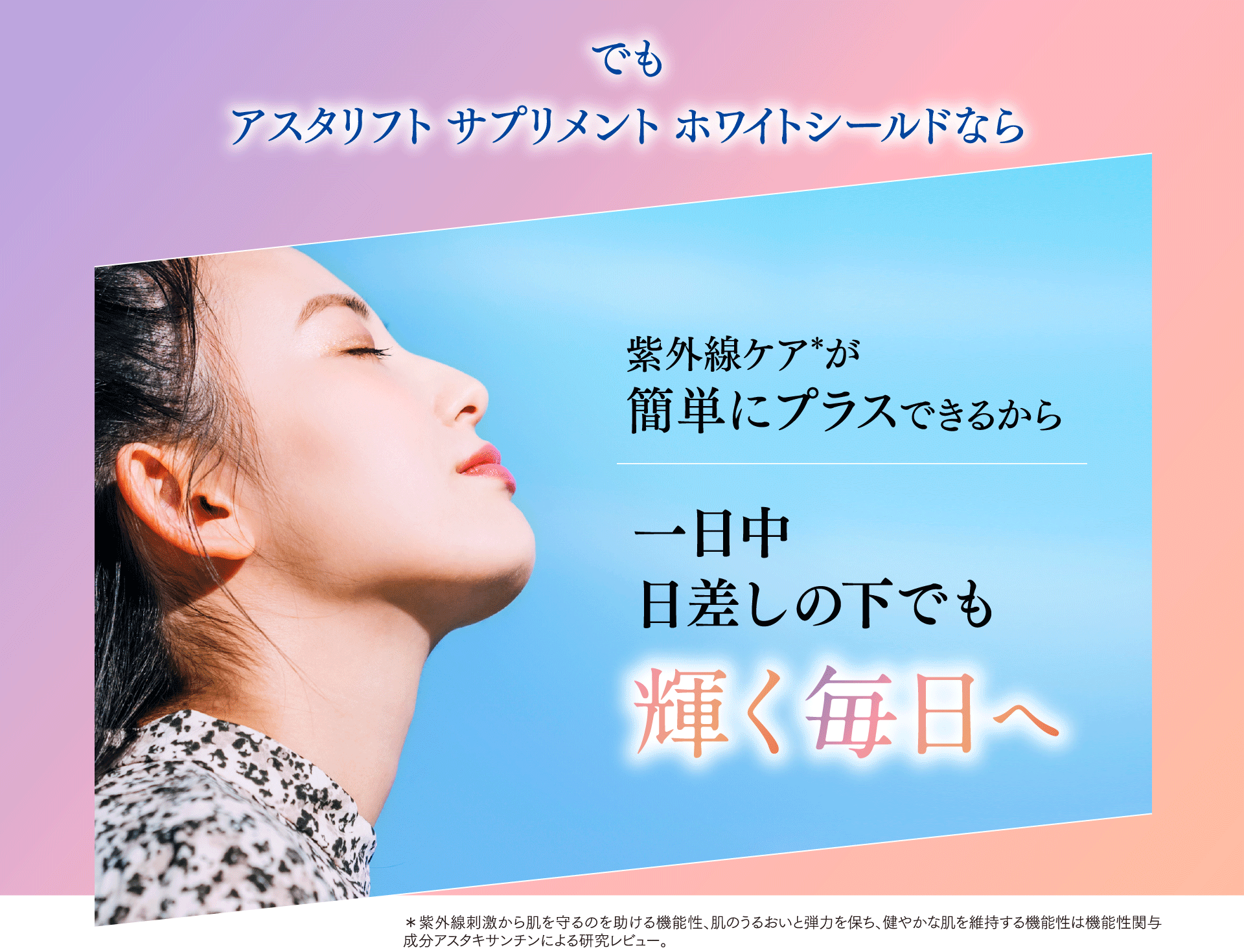 でもアスタリフト サプリメント ホワイトシールドなら紫外線ケアがかんたんにプラスできるから一日中日差しの下でも輝く毎日へ