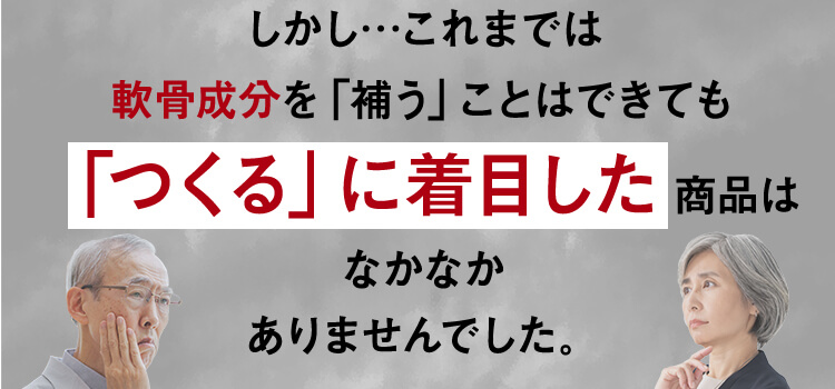 しかし…これまでは軟骨成分を「補う」ことはできても「つくる」に着目した商品はなかなかありませんでした。