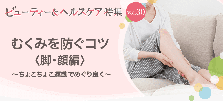 ビューティー&ヘルスケア特集 Vol.30むくみを防ぐコツ〈脚・顔編〉〜ちょこちょこ運動でめぐり良く〜