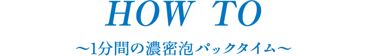 HOW TO〜1分間の濃密泡パックタイム〜