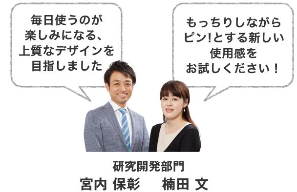 毎日使うのが楽しみになる、上質なデザインを目指しました。もっちりしながらピン！とする新しい使用感をお試しください！