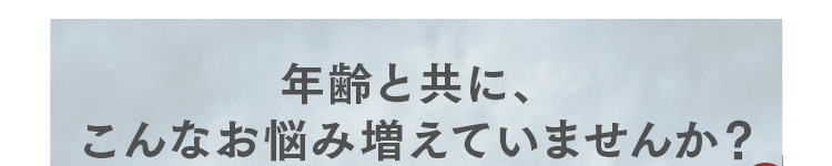 年齢と共に、こんなお悩み増えていませんか？