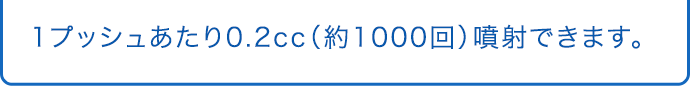 1プッシュあたり0.2cc（約1000回）噴射できます。