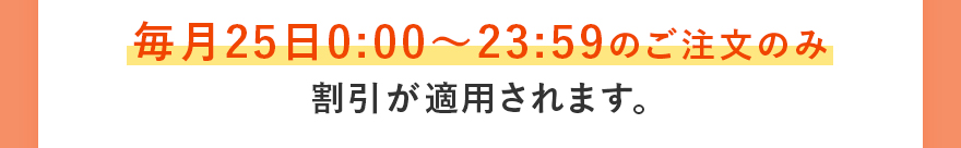 毎月25日0:00〜23:59のご注文のみ割引が適用されます。