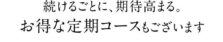 続けるごとに、期待高まる。お得な定期コースもございます