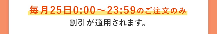 毎月25日0:00〜23:59のご注文のみ割引が適用されます。