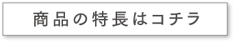商品の特長はコチラ