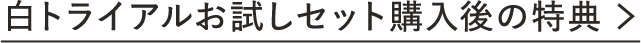白トライアルお試しセット購入後の特典