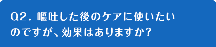 Q2. 嘔吐した後のケアに使いたいのですが、効果はありますか？