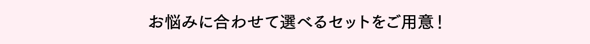 お悩みに合わせて選べるセットをご用意!